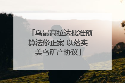 乌最高拉达批准预算法修正案 以落实美乌矿产协议