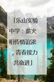 乐山实验中学：薪火相传情谊浓，青春接力共奋进