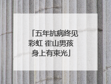 五年抗病终见彩虹 霍山男孩身上有束光