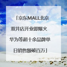 京东MALL北京双井店开业即爆火 华为等超十余品牌单日销售额破百万