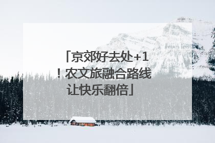 京郊好去处+1！农文旅融合路线让快乐翻倍