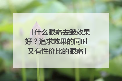 什么眼霜去皱效果好？追求效果的同时又有性价比的眼霜