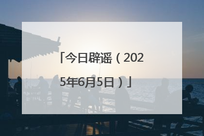 今日辟谣（2025年6月5日）
