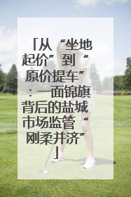 从“坐地起价”到“原价提车”：一面锦旗背后的盐城市场监管“刚柔并济”