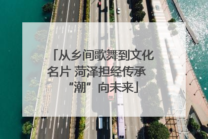 从乡间歌舞到文化名片 菏泽担经传承“潮”向未来