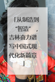 从制造到“智造”，吉林奋力谱写中国式现代化新篇章