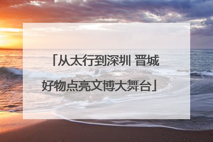从太行到深圳 晋城好物点亮文博大舞台
