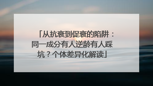 从抗衰到促衰的陷阱：同一成分有人逆龄有人踩坑？个体差异化解读