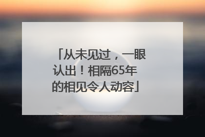 从未见过，一眼认出！相隔65年的相见令人动容