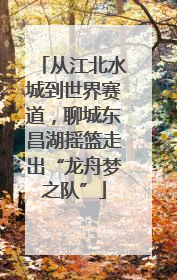 从江北水城到世界赛道，聊城东昌湖摇篮走出“龙舟梦之队”