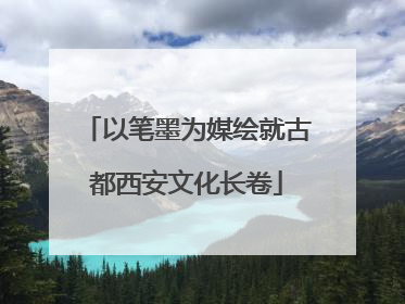 以笔墨为媒绘就古都西安文化长卷