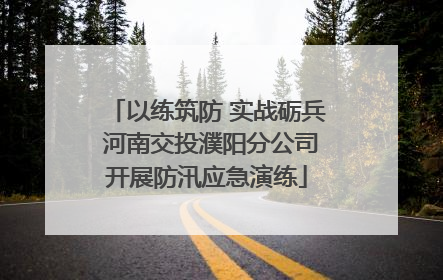 以练筑防 实战砺兵 河南交投濮阳分公司开展防汛应急演练