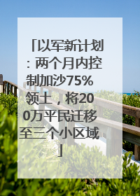 以军新计划：两个月内控制加沙75%领土，将200万平民迁移至三个小区域