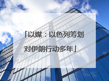 以媒：以色列筹划对伊朗行动多年