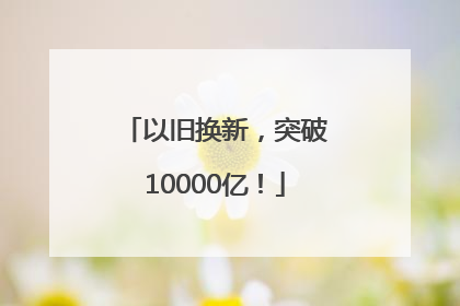 以旧换新，突破10000亿！