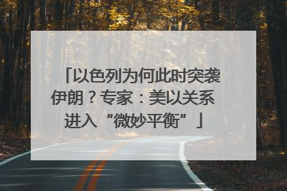 以色列为何此时突袭伊朗？专家：美以关系进入“微妙平衡”