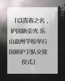 以青春之名，护国旗荣光 乐山嘉州学校举行国旗护卫队交接仪式