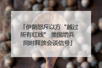 伊朗怒斥以方“越过所有红线” 美国增兵同时释放会谈信号
