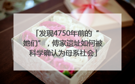 发现4750年前的“她们”，傅家遗址如何被科学确认为母系社会