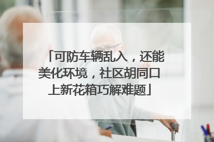 可防车辆乱入，还能美化环境，社区胡同口上新花箱巧解难题
