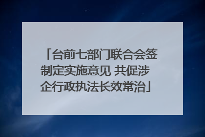 台前七部门联合会签制定实施意见 共促涉企行政执法长效常治