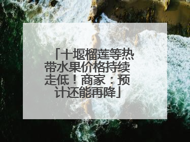 十堰榴莲等热带水果价格持续走低！商家：预计还能再降