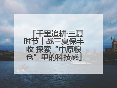 千里追耕·三夏时节丨战三夏保丰收 探索“中原粮仓”里的科技感