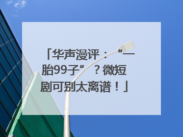 华声漫评：“一胎99子”？微短剧可别太离谱！