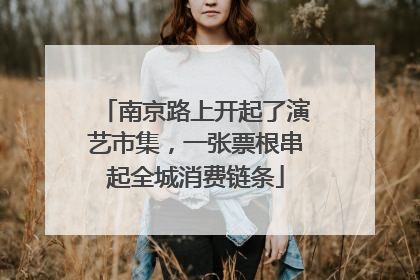 南京路上开起了演艺市集，一张票根串起全城消费链条