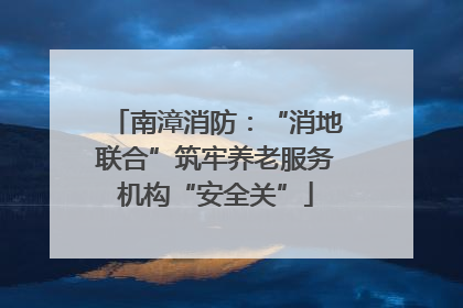 南漳消防：“消地联合”筑牢养老服务机构“安全关”