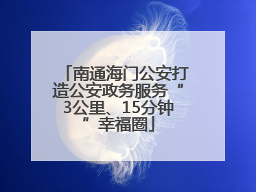 南通海门公安打造公安政务服务“3公里、15分钟”幸福圈