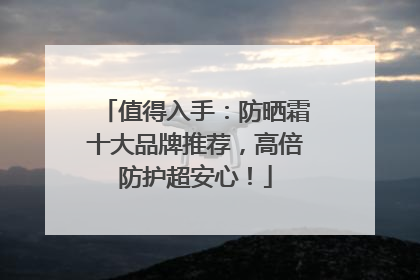值得入手：防晒霜十大品牌推荐，高倍防护超安心！