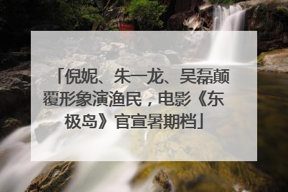 倪妮、朱一龙、吴磊颠覆形象演渔民，电影《东极岛》官宣暑期档