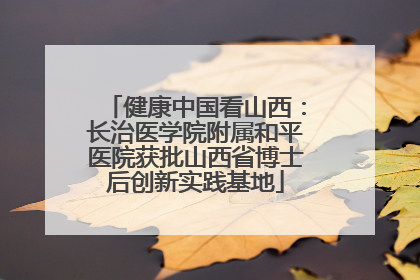 健康中国看山西：长治医学院附属和平医院获批山西省博士后创新实践基地