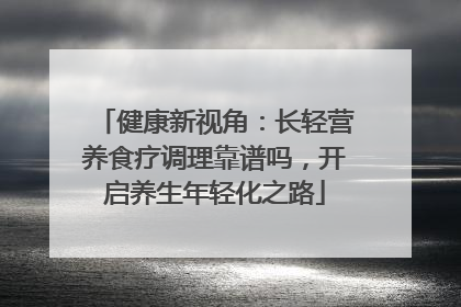 健康新视角：长轻营养食疗调理靠谱吗，开启养生年轻化之路