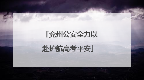 兖州公安全力以赴护航高考平安