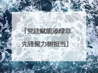 党建赋能添绿意 先锋聚力树担当
