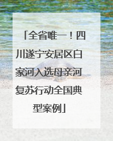 全省唯一！四川遂宁安居区白家河入选母亲河复苏行动全国典型案例