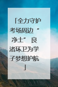 全力守护考场周边“净土” 良渚环卫为学子梦想护航