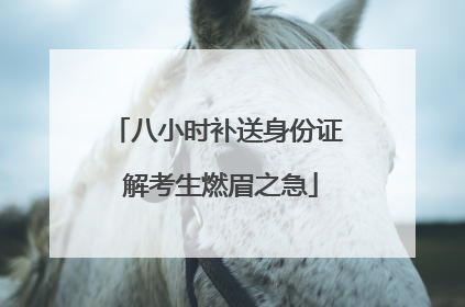 八小时补送身份证 解考生燃眉之急