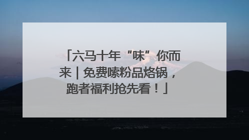 六马十年“味”你而来｜免费嗦粉品烙锅，跑者福利抢先看！