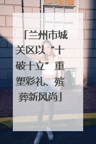 兰州市城关区以“十破十立”重塑彩礼、殡葬新风尚