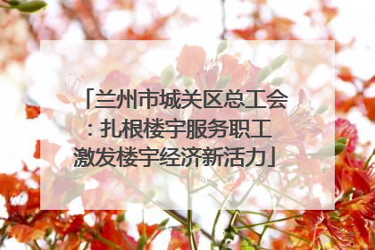 兰州市城关区总工会：扎根楼宇服务职工 激发楼宇经济新活力