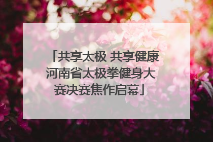 共享太极 共享健康 河南省太极拳健身大赛决赛焦作启幕