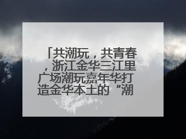 共潮玩，共青春，浙江金华三江里广场潮玩嘉年华打造金华本土的“潮玩”IP