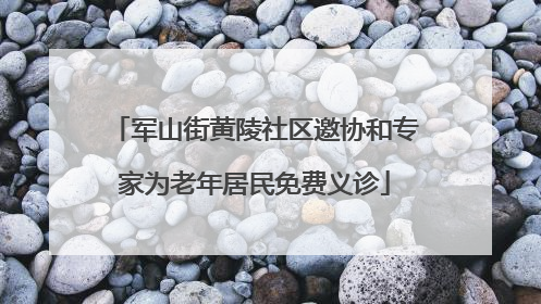 军山街黄陵社区邀协和专家为老年居民免费义诊