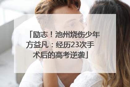 励志！池州烧伤少年方益凡：经历23次手术后的高考逆袭