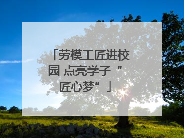 劳模工匠进校园 点亮学子“匠心梦”