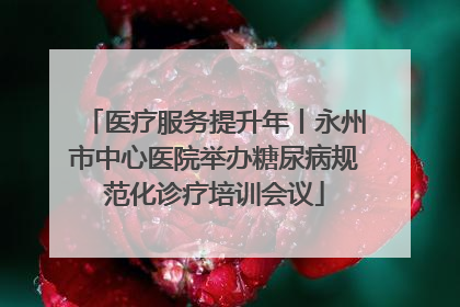 医疗服务提升年丨永州市中心医院举办糖尿病规范化诊疗培训会议