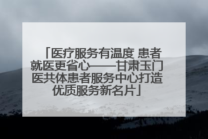 医疗服务有温度 患者就医更省心——甘肃玉门医共体患者服务中心打造优质服务新名片